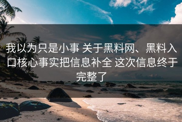 我以为只是小事 关于黑料网、黑料入口核心事实把信息补全 这次信息终于完整了