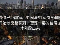 看似已经翻篇，91网与91网浏览器刚开始被反复聊到，更深一层的信号这才刚露出来