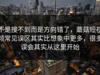 不是搜不到而是方向错了，蘑菇短视频常见误区其实比想象中更多，很多误会其实从这里开始