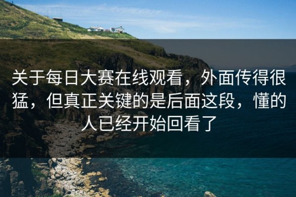 关于每日大赛在线观看，外面传得很猛，但真正关键的是后面这段，懂的人已经开始回看了