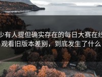 少有人提但确实存在的每日大赛在线观看旧版本差别，到底发生了什么