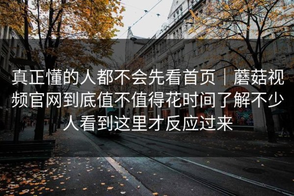 真正懂的人都不会先看首页｜蘑菇视频官网到底值不值得花时间了解不少人看到这里才反应过来
