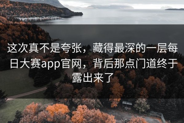 这次真不是夸张，藏得最深的一层每日大赛app官网，背后那点门道终于露出来了