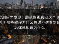 实测后才发现：蘑菇影视官网这个词，外面那些教程为什么总讲不透看到最后你就知道为什么