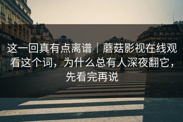 这一回真有点离谱｜蘑菇影视在线观看这个词，为什么总有人深夜翻它，先看完再说