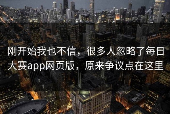 刚开始我也不信，很多人忽略了每日大赛app网页版，原来争议点在这里