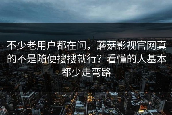 不少老用户都在问，蘑菇影视官网真的不是随便搜搜就行？看懂的人基本都少走弯路