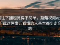 越往下翻越觉得不简单，蘑菇视频app下载这件事，看懂的人基本都少走弯路