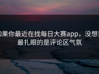 如果你最近在找每日大赛app，没想到最扎眼的是评论区气氛