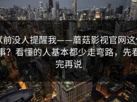 以前没人提醒我——蘑菇影视官网这件事？看懂的人基本都少走弯路，先看完再说