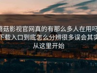 蘑菇影视官网真的有那么多人在用吗，下载入口到底怎么分辨很多误会其实从这里开始