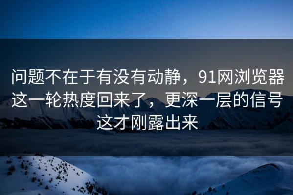 问题不在于有没有动静，91网浏览器这一轮热度回来了，更深一层的信号这才刚露出来