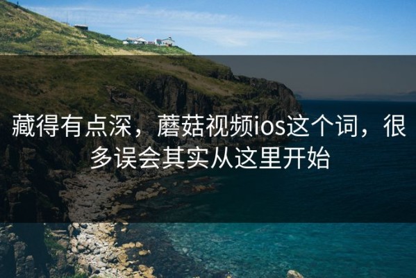 藏得有点深，蘑菇视频ios这个词，很多误会其实从这里开始