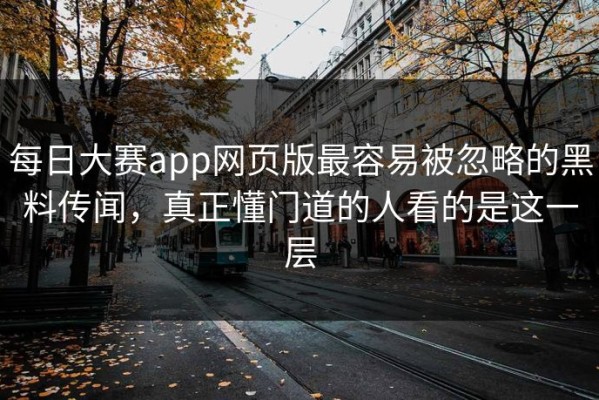 每日大赛app网页版最容易被忽略的黑料传闻，真正懂门道的人看的是这一层
