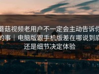 蘑菇视频老用户不一定会主动告诉你的事｜电脑版跟手机版差在哪说到底还是细节决定体验