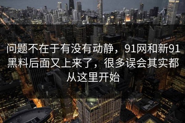 问题不在于有没有动静，91网和新91黑料后面又上来了，很多误会其实都从这里开始