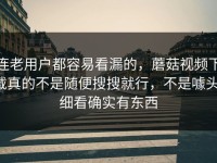 连老用户都容易看漏的，蘑菇视频下载真的不是随便搜搜就行，不是噱头，细看确实有东西