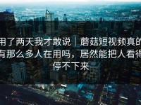 用了两天我才敢说｜蘑菇短视频真的有那么多人在用吗，居然能把人看得停不下来