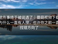 这件事终于被说透了｜蘑菇视频下载为什么一直有人搜，也许你之前一直找错方向了