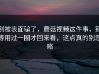 别被表面骗了，蘑菇视频这件事，别等用过一圈才回来看，这点真的别忽略