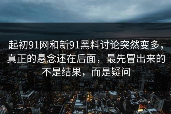 起初91网和新91黑料讨论突然变多，真正的悬念还在后面，最先冒出来的不是结果，而是疑问