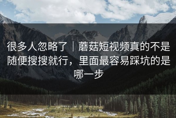 很多人忽略了｜蘑菇短视频真的不是随便搜搜就行，里面最容易踩坑的是哪一步