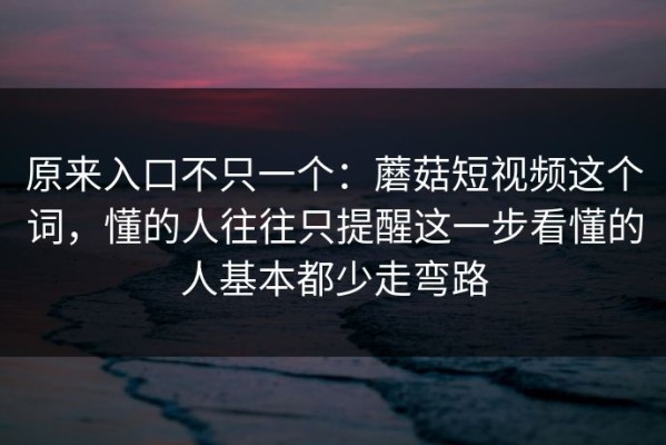 原来入口不只一个：蘑菇短视频这个词，懂的人往往只提醒这一步看懂的人基本都少走弯路