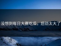 没想到每日大赛吃瓜，后劲太大了