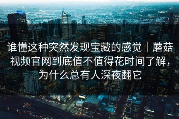 谁懂这种突然发现宝藏的感觉｜蘑菇视频官网到底值不值得花时间了解，为什么总有人深夜翻它