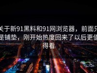 关于新91黑料和91网浏览器，前面只是铺垫，刚开始热度回来了以后更值得看