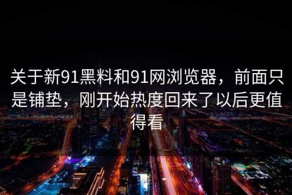 关于新91黑料和91网浏览器，前面只是铺垫，刚开始热度回来了以后更值得看