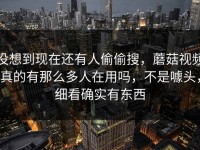 没想到现在还有人偷偷搜，蘑菇视频真的有那么多人在用吗，不是噱头，细看确实有东西