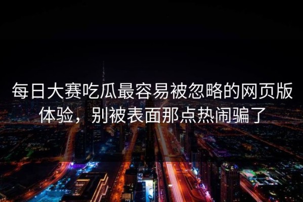 每日大赛吃瓜最容易被忽略的网页版体验，别被表面那点热闹骗了
