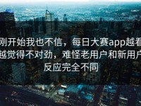 刚开始我也不信，每日大赛app越看越觉得不对劲，难怪老用户和新用户反应完全不同