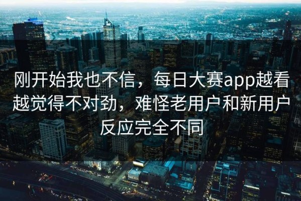 刚开始我也不信，每日大赛app越看越觉得不对劲，难怪老用户和新用户反应完全不同