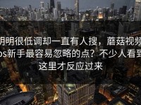 明明很低调却一直有人搜，蘑菇视频ios新手最容易忽略的点？不少人看到这里才反应过来