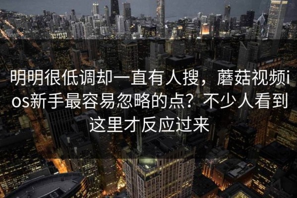 明明很低调却一直有人搜，蘑菇视频ios新手最容易忽略的点？不少人看到这里才反应过来