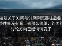 这波关于91网与91网浏览器往后看，整件事没有看上去那么简单，外面的讨论方向已经悄悄变了