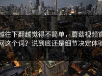 越往下翻越觉得不简单，蘑菇视频官网这个词？说到底还是细节决定体验