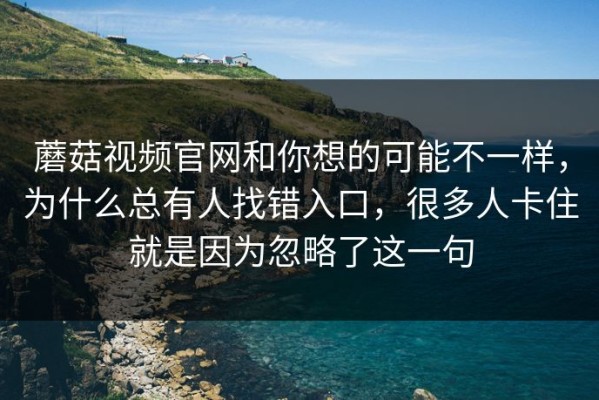 蘑菇视频官网和你想的可能不一样，为什么总有人找错入口，很多人卡住就是因为忽略了这一句