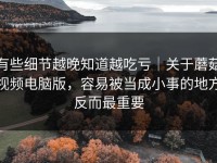 有些细节越晚知道越吃亏｜关于蘑菇视频电脑版，容易被当成小事的地方反而最重要