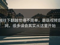 越往下翻越觉得不简单，蘑菇视频官网，很多误会其实从这里开始