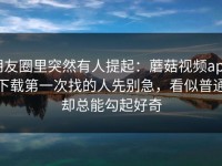 朋友圈里突然有人提起：蘑菇视频app下载第一次找的人先别急，看似普通却总能勾起好奇