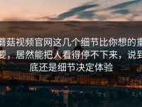 蘑菇视频官网这几个细节比你想的重要，居然能把人看得停不下来，说到底还是细节决定体验