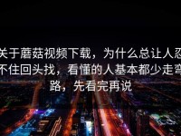 关于蘑菇视频下载，为什么总让人忍不住回头找，看懂的人基本都少走弯路，先看完再说