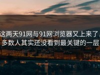 这两天91网与91网浏览器又上来了，多数人其实还没看到最关键的一层