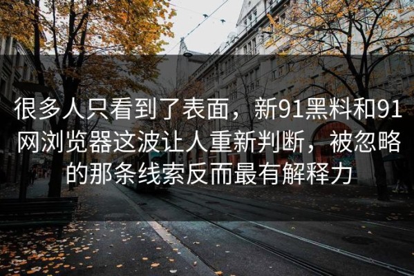 很多人只看到了表面，新91黑料和91网浏览器这波让人重新判断，被忽略的那条线索反而最有解释力