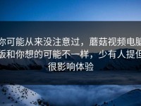 你可能从来没注意过，蘑菇视频电脑版和你想的可能不一样，少有人提但很影响体验