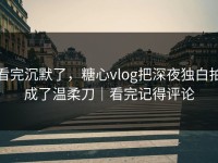 看完沉默了，糖心vlog把深夜独白拍成了温柔刀｜看完记得评论