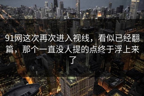 91网这次再次进入视线，看似已经翻篇，那个一直没人提的点终于浮上来了
